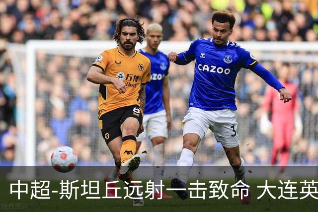 中超-斯坦丘远射一击致命 大连英博1-0双杀辽宁铁人