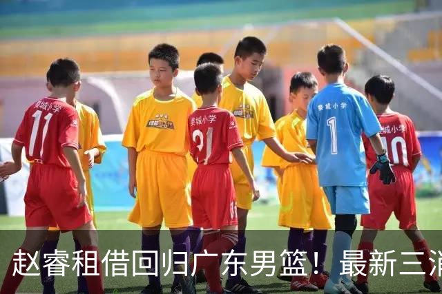 赵睿租借回归广东男篮！最新三消息：奎因回报球队，王少杰恐难归队